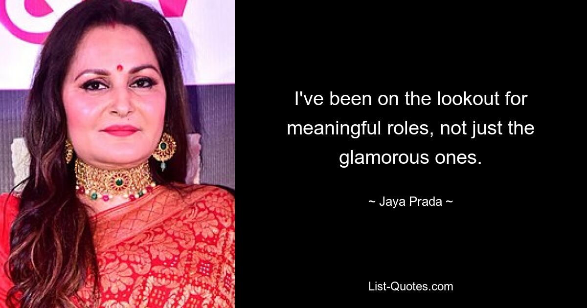 I've been on the lookout for meaningful roles, not just the glamorous ones. — © Jaya Prada