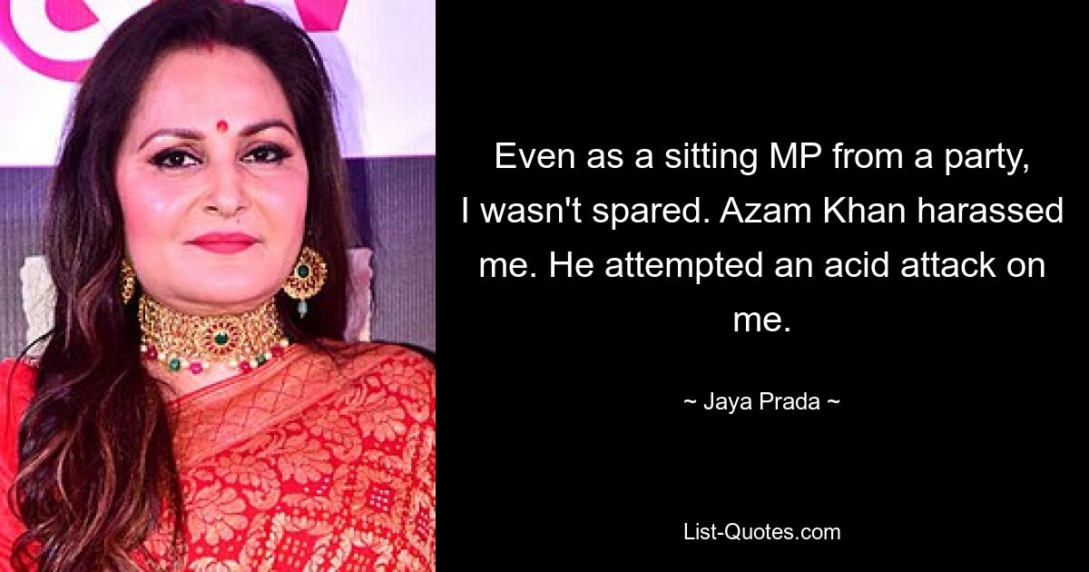 Even as a sitting MP from a party, I wasn't spared. Azam Khan harassed me. He attempted an acid attack on me. — © Jaya Prada