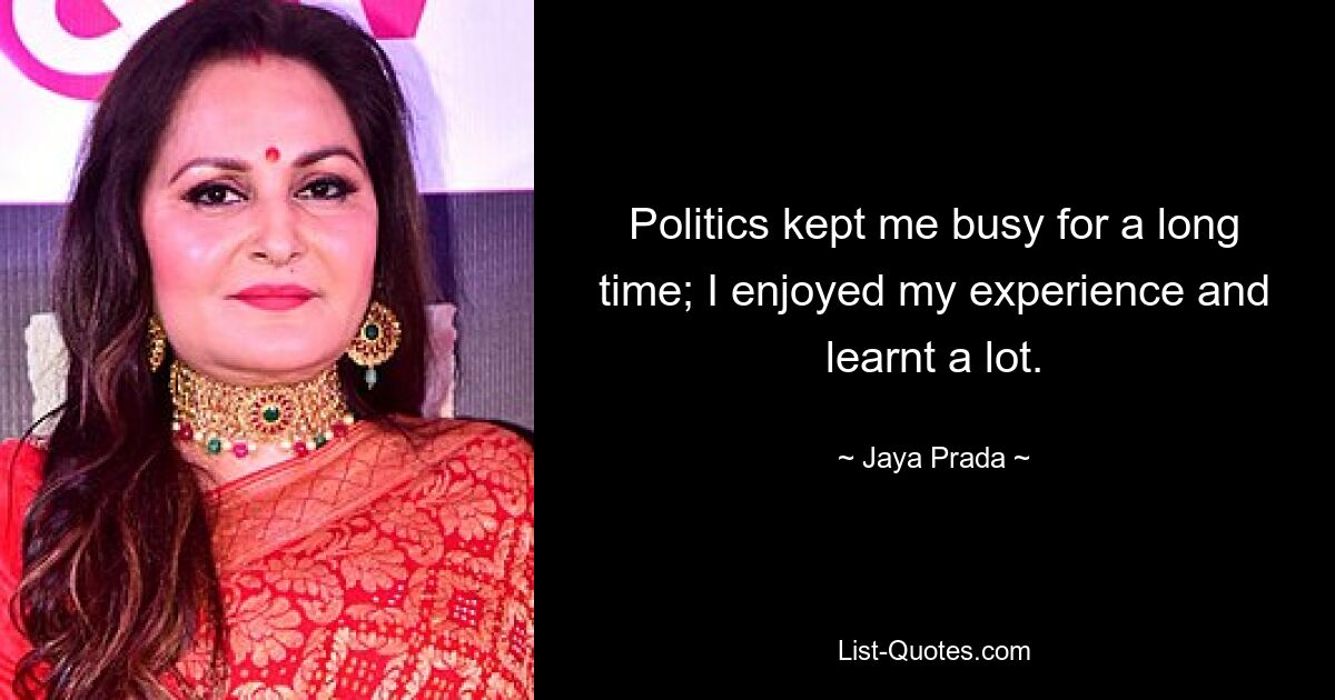 Politics kept me busy for a long time; I enjoyed my experience and learnt a lot. — © Jaya Prada