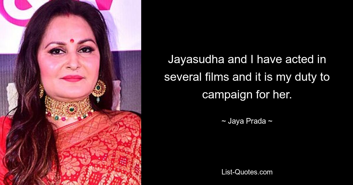 Jayasudha and I have acted in several films and it is my duty to campaign for her. — © Jaya Prada