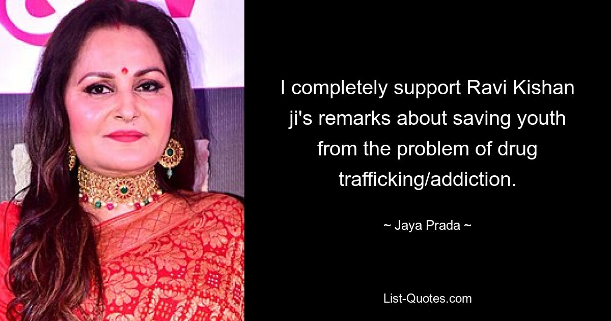 I completely support Ravi Kishan ji's remarks about saving youth from the problem of drug trafficking/addiction. — © Jaya Prada