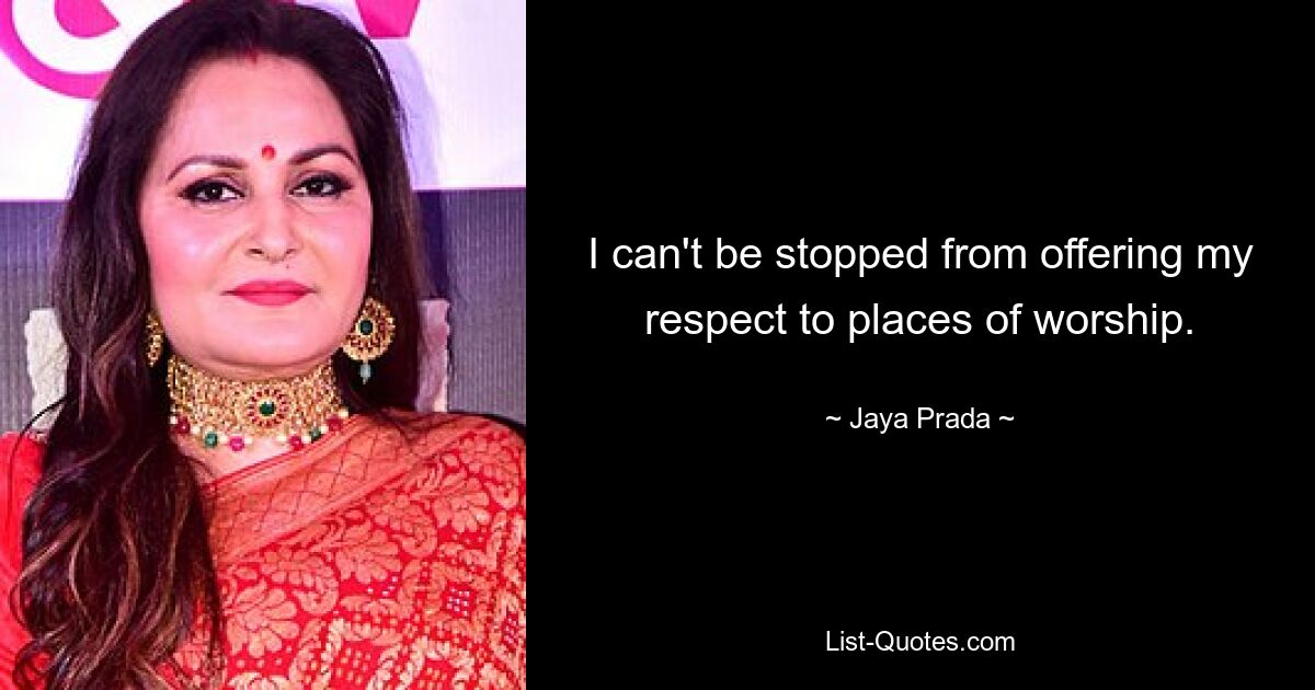 I can't be stopped from offering my respect to places of worship. — © Jaya Prada