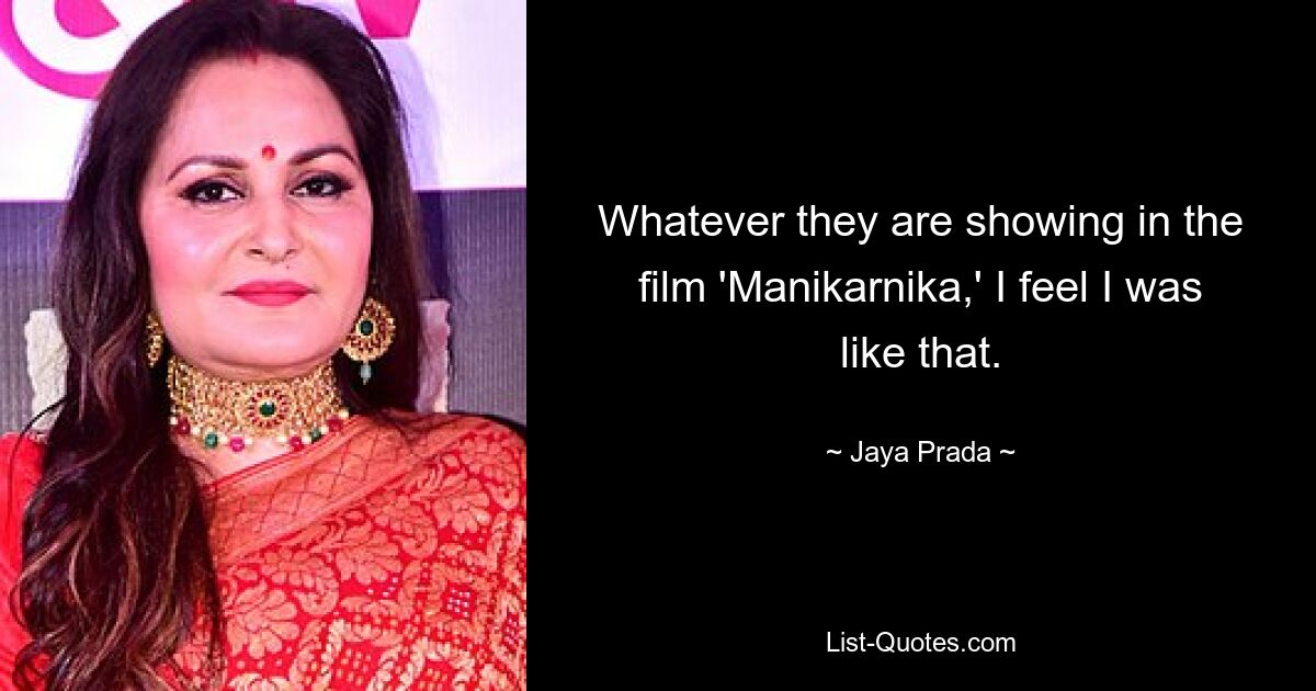 Whatever they are showing in the film 'Manikarnika,' I feel I was like that. — © Jaya Prada