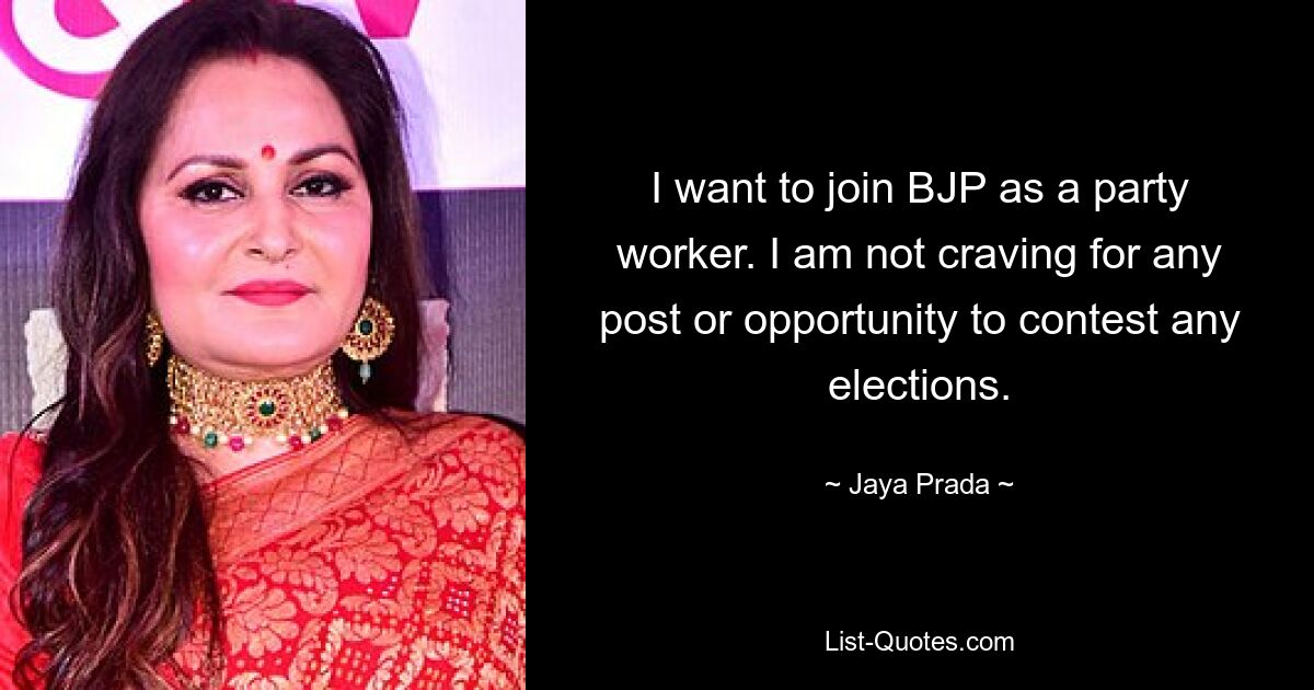 I want to join BJP as a party worker. I am not craving for any post or opportunity to contest any elections. — © Jaya Prada