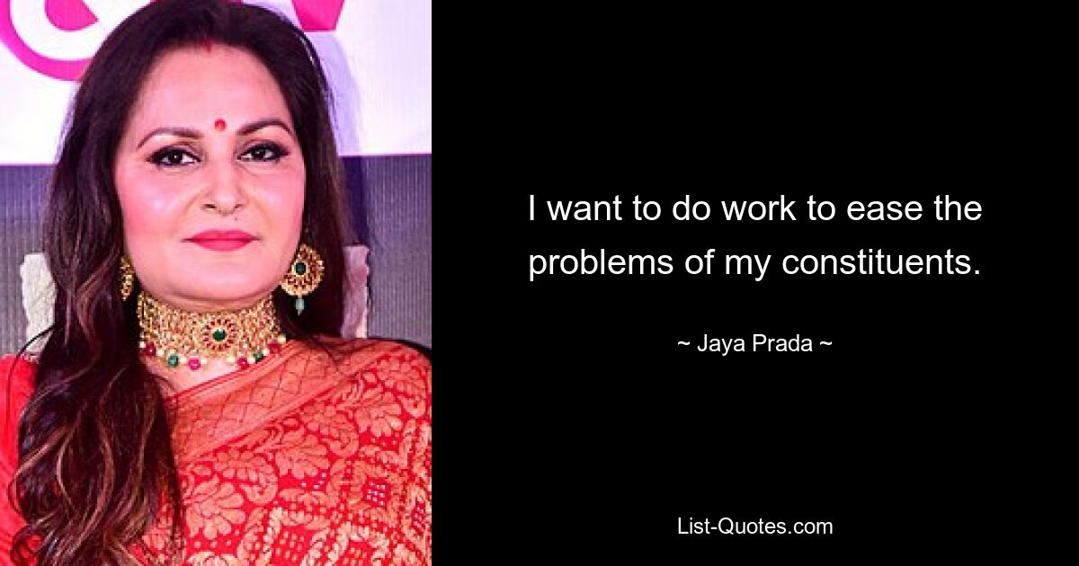 I want to do work to ease the problems of my constituents. — © Jaya Prada