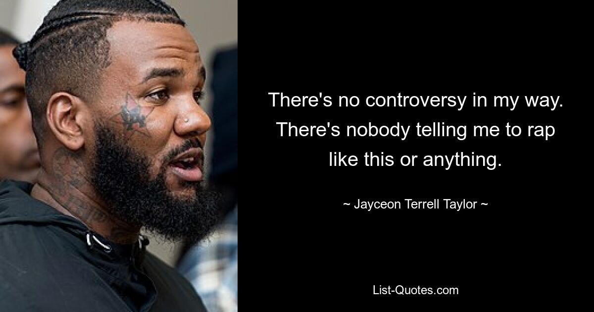 There's no controversy in my way. There's nobody telling me to rap like this or anything. — © Jayceon Terrell Taylor