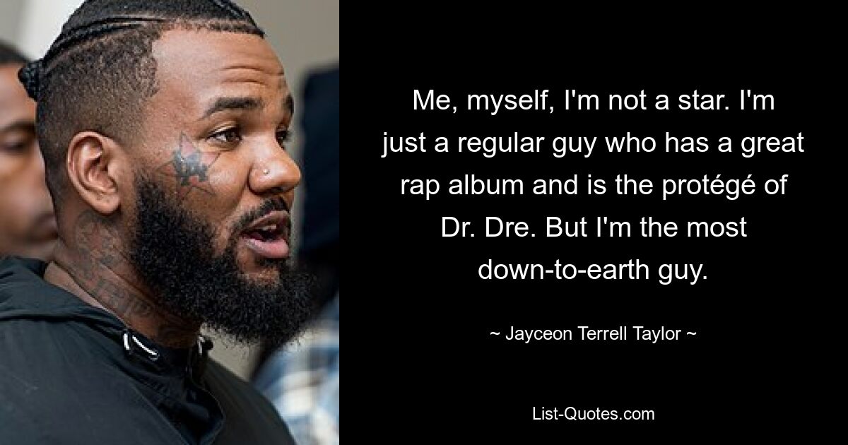 Me, myself, I'm not a star. I'm just a regular guy who has a great rap album and is the protégé of Dr. Dre. But I'm the most down-to-earth guy. — © Jayceon Terrell Taylor