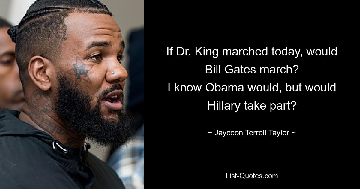 If Dr. King marched today, would Bill Gates march?
I know Obama would, but would Hillary take part? — © Jayceon Terrell Taylor