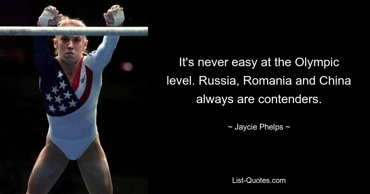 It's never easy at the Olympic level. Russia, Romania and China always are contenders. — © Jaycie Phelps