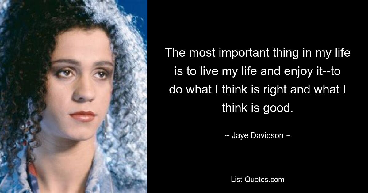 The most important thing in my life is to live my life and enjoy it--to do what I think is right and what I think is good. — © Jaye Davidson