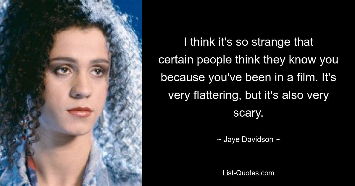 I think it's so strange that certain people think they know you because you've been in a film. It's very flattering, but it's also very scary. — © Jaye Davidson