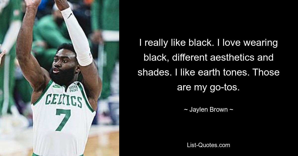 I really like black. I love wearing black, different aesthetics and shades. I like earth tones. Those are my go-tos. — © Jaylen Brown