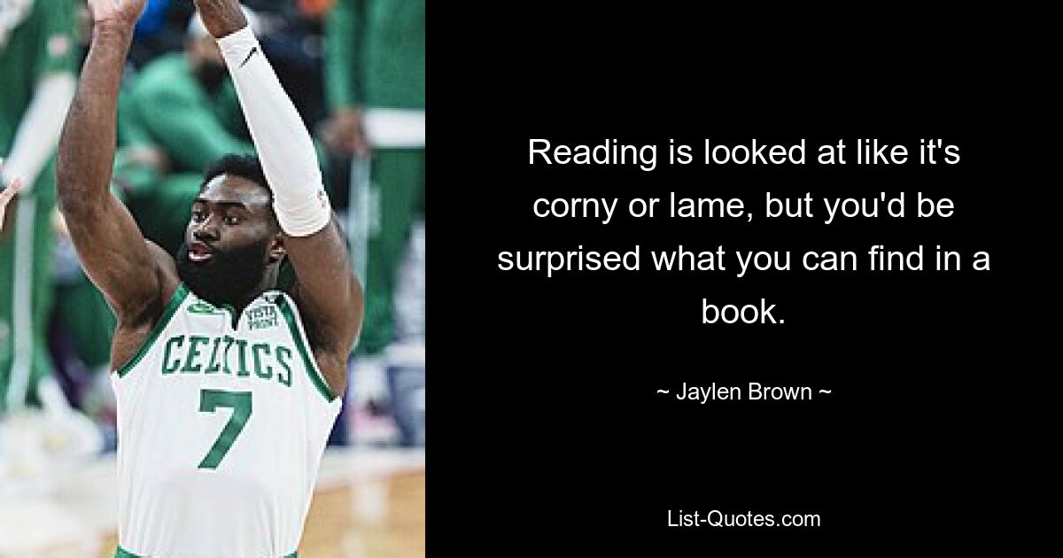 Reading is looked at like it's corny or lame, but you'd be surprised what you can find in a book. — © Jaylen Brown