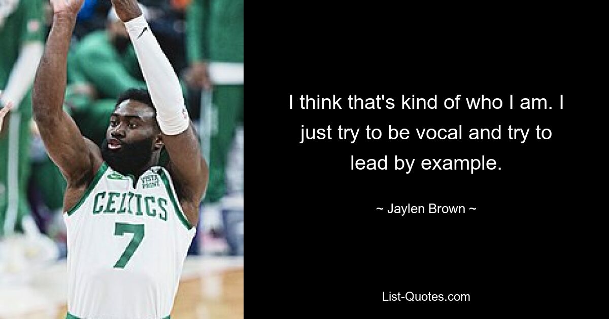 I think that's kind of who I am. I just try to be vocal and try to lead by example. — © Jaylen Brown