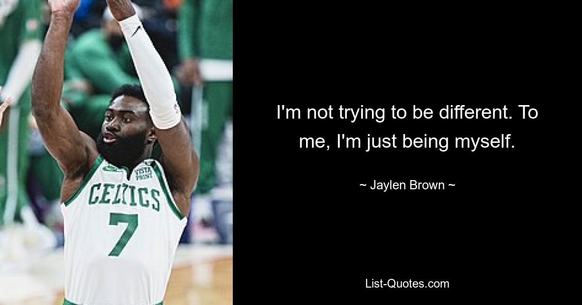 I'm not trying to be different. To me, I'm just being myself. — © Jaylen Brown