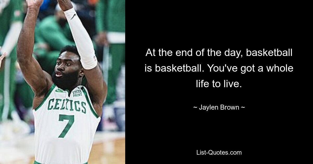 At the end of the day, basketball is basketball. You've got a whole life to live. — © Jaylen Brown