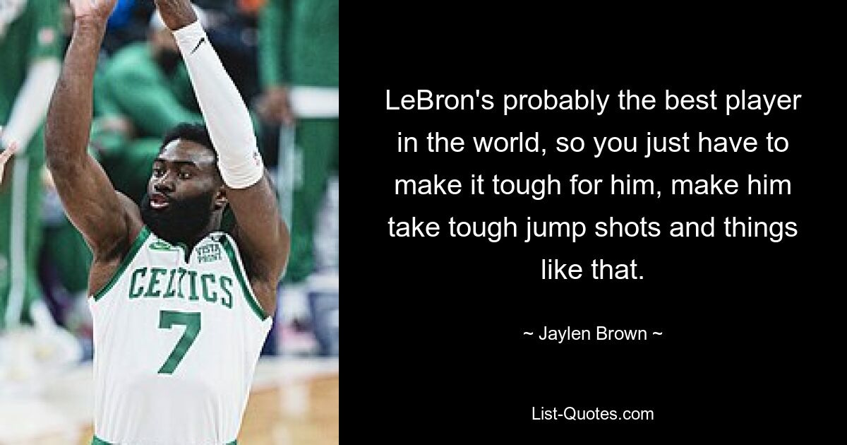 LeBron's probably the best player in the world, so you just have to make it tough for him, make him take tough jump shots and things like that. — © Jaylen Brown