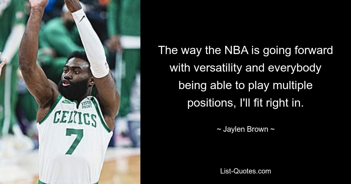 The way the NBA is going forward with versatility and everybody being able to play multiple positions, I'll fit right in. — © Jaylen Brown