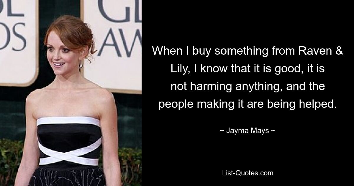 When I buy something from Raven & Lily, I know that it is good, it is not harming anything, and the people making it are being helped. — © Jayma Mays