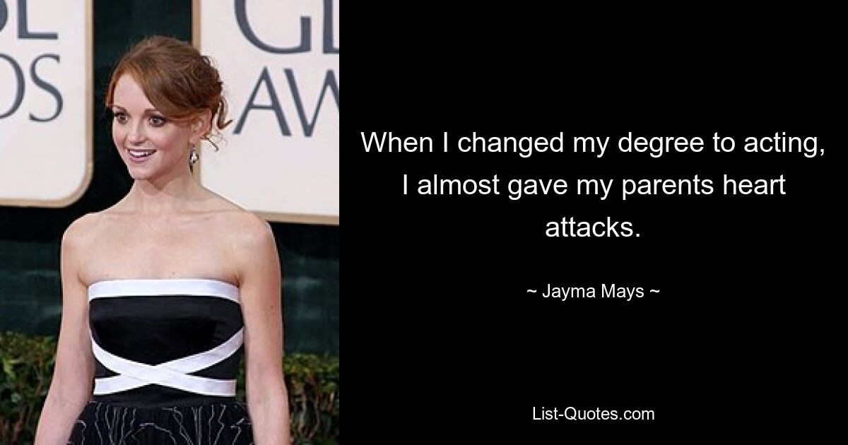 When I changed my degree to acting, I almost gave my parents heart attacks. — © Jayma Mays