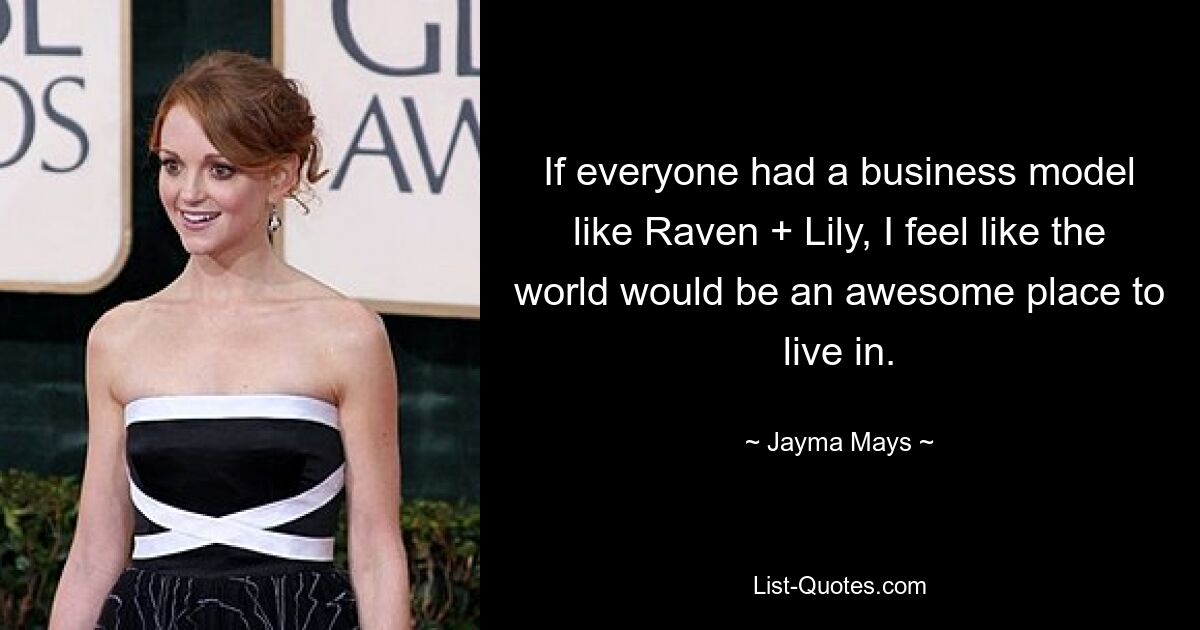 If everyone had a business model like Raven + Lily, I feel like the world would be an awesome place to live in. — © Jayma Mays