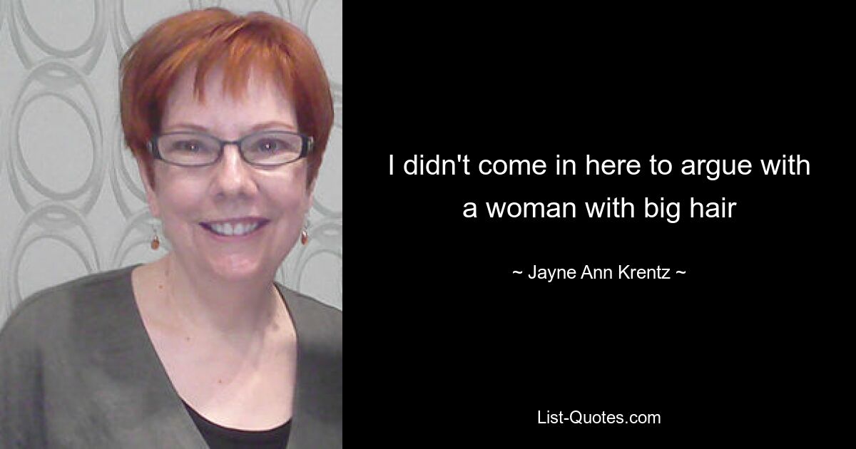 I didn't come in here to argue with a woman with big hair — © Jayne Ann Krentz