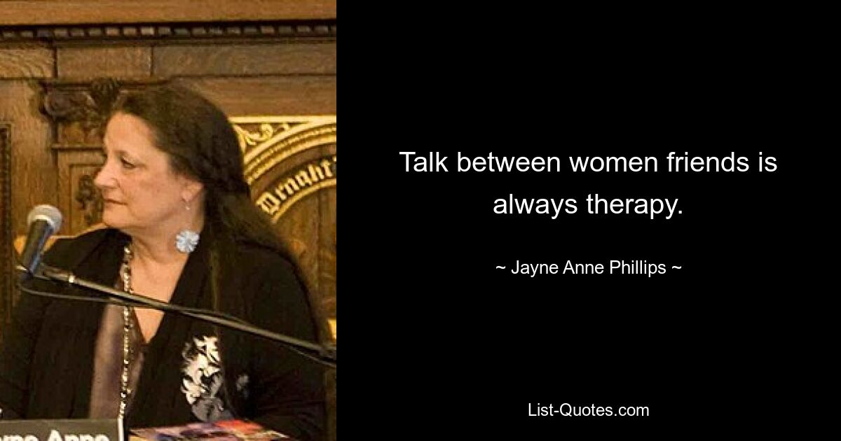 Talk between women friends is always therapy. — © Jayne Anne Phillips