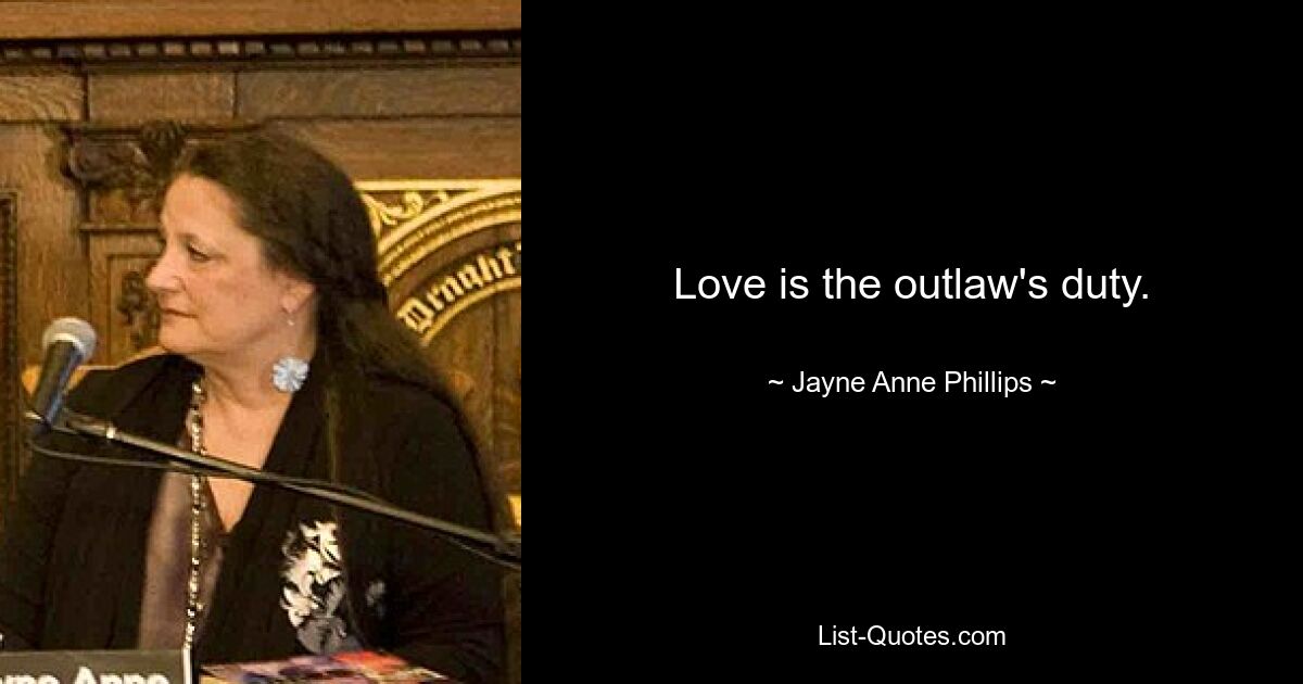 Love is the outlaw's duty. — © Jayne Anne Phillips