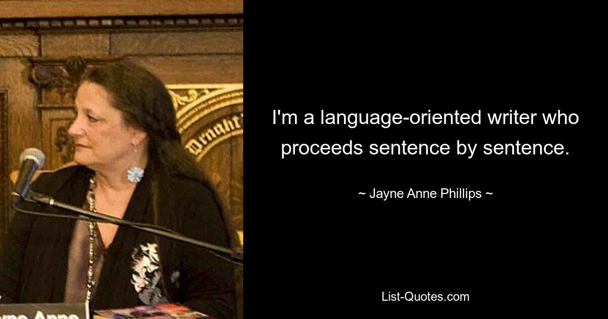 I'm a language-oriented writer who proceeds sentence by sentence. — © Jayne Anne Phillips