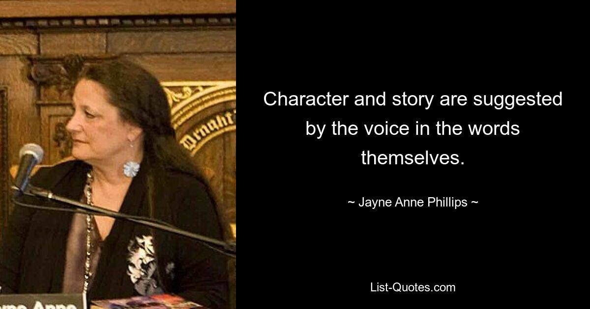 Character and story are suggested by the voice in the words themselves. — © Jayne Anne Phillips