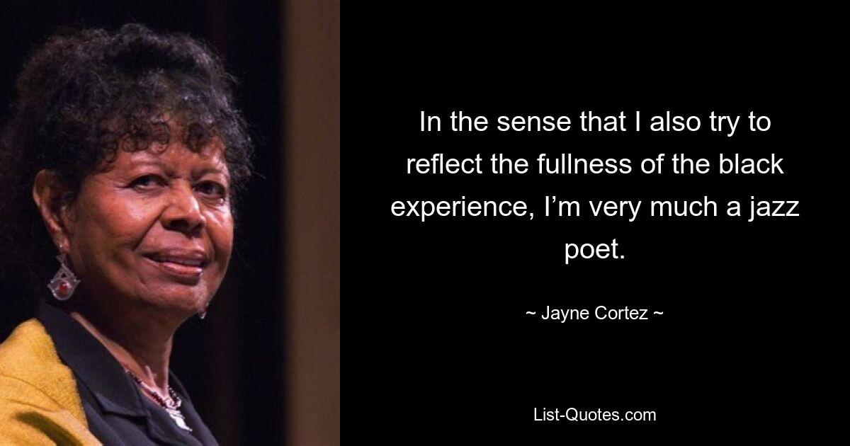 In the sense that I also try to reflect the fullness of the black experience, I’m very much a jazz poet. — © Jayne Cortez