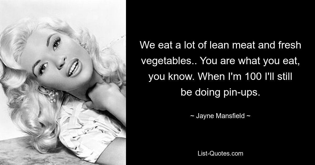 We eat a lot of lean meat and fresh vegetables.. You are what you eat, you know. When I'm 100 I'll still be doing pin-ups. — © Jayne Mansfield