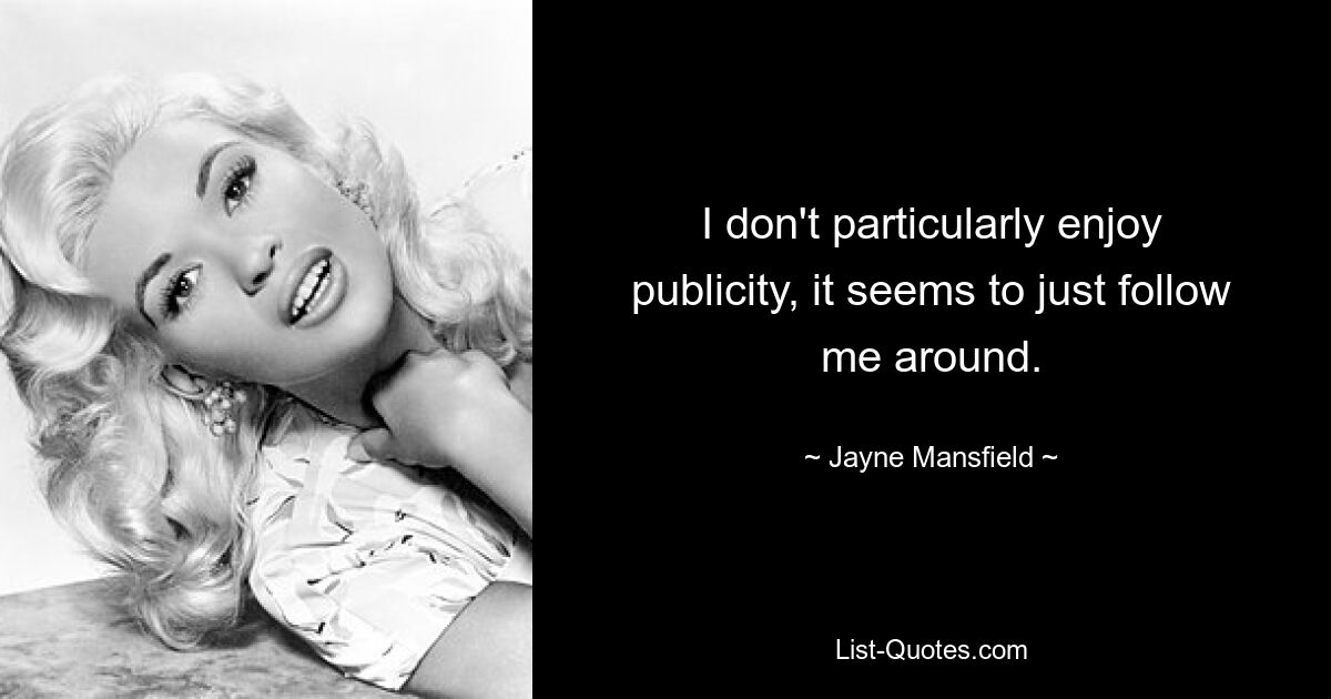 I don't particularly enjoy publicity, it seems to just follow me around. — © Jayne Mansfield