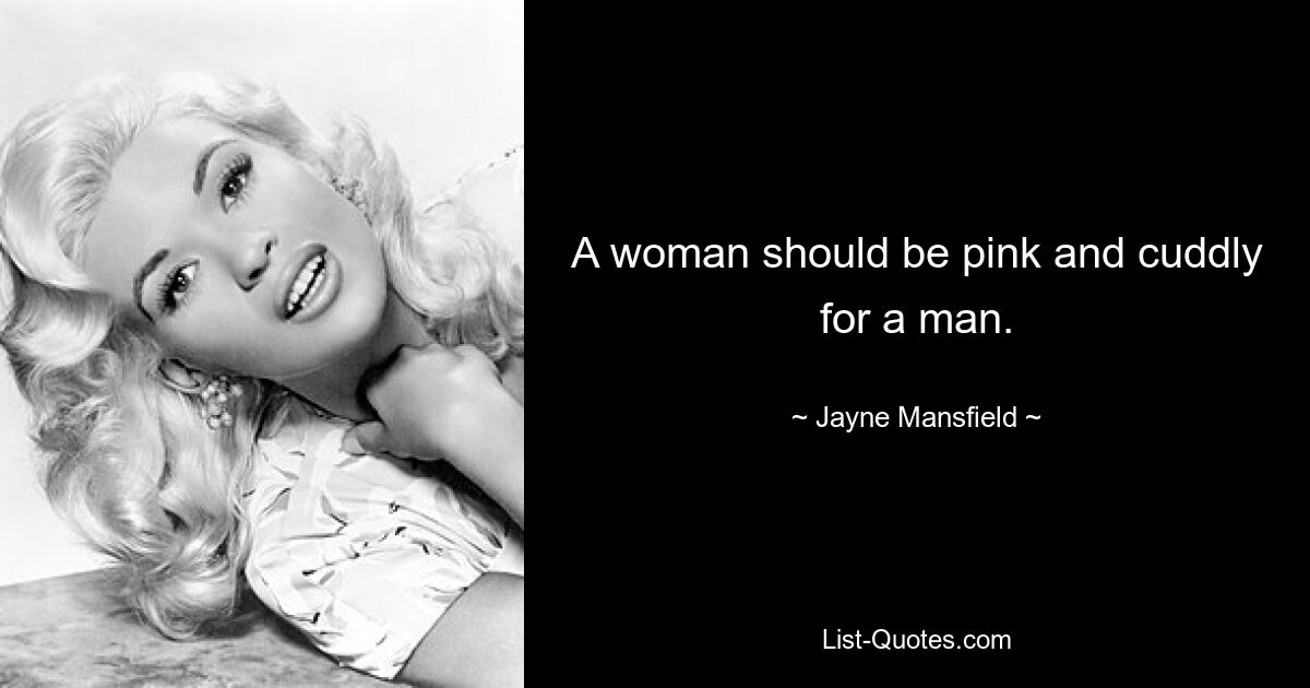 A woman should be pink and cuddly for a man. — © Jayne Mansfield