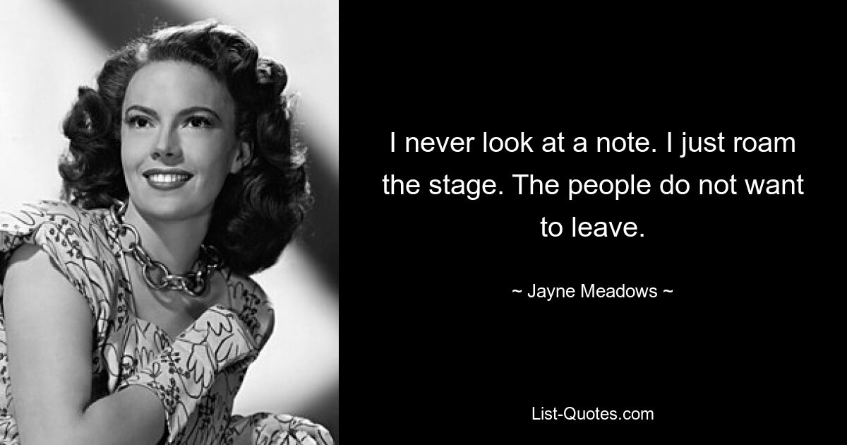 I never look at a note. I just roam the stage. The people do not want to leave. — © Jayne Meadows