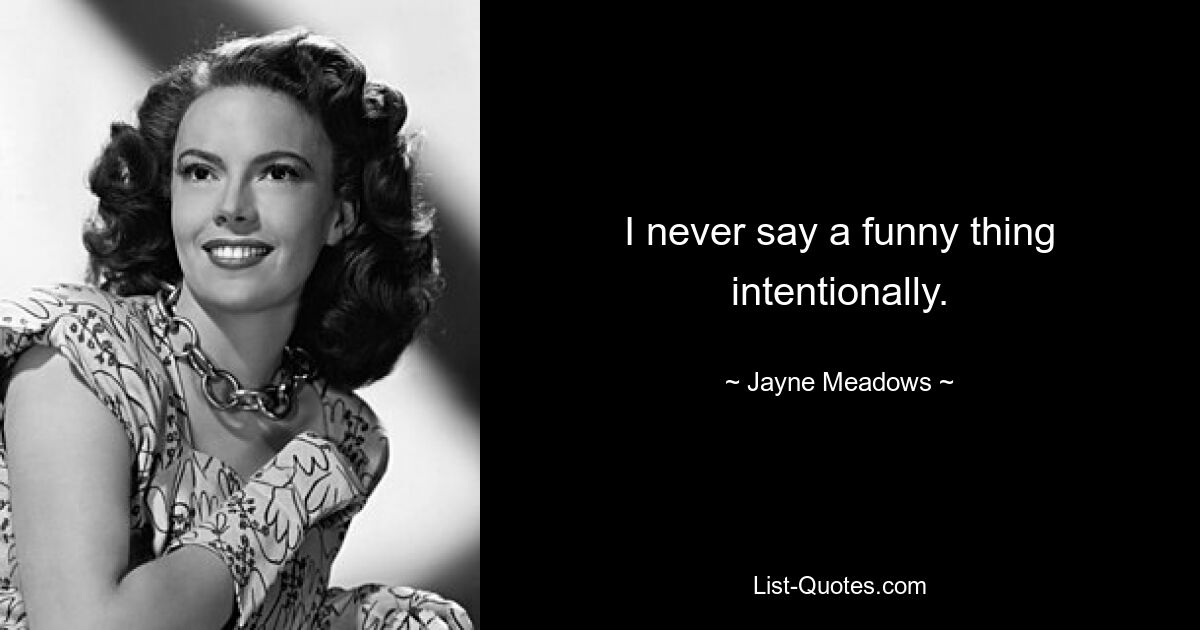 I never say a funny thing intentionally. — © Jayne Meadows