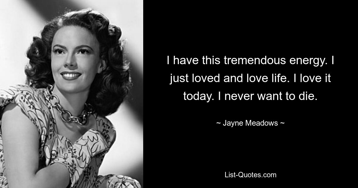 I have this tremendous energy. I just loved and love life. I love it today. I never want to die. — © Jayne Meadows