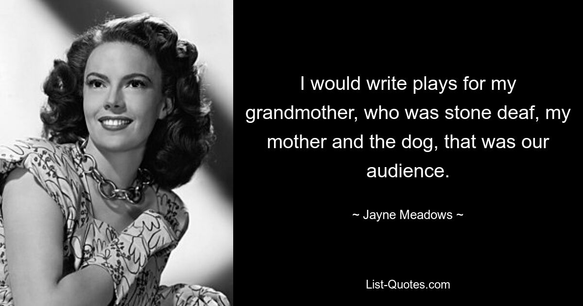 I would write plays for my grandmother, who was stone deaf, my mother and the dog, that was our audience. — © Jayne Meadows