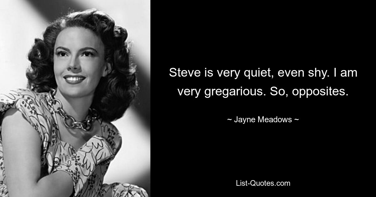 Steve is very quiet, even shy. I am very gregarious. So, opposites. — © Jayne Meadows