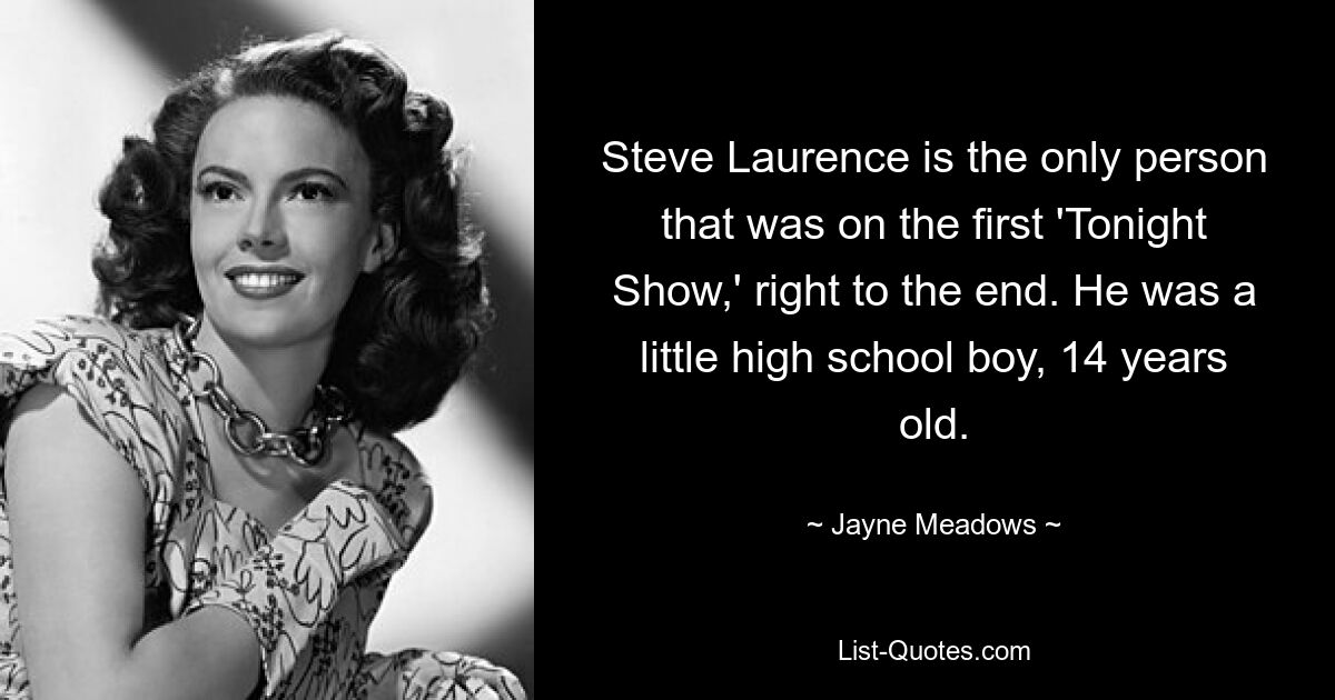 Steve Laurence is the only person that was on the first 'Tonight Show,' right to the end. He was a little high school boy, 14 years old. — © Jayne Meadows