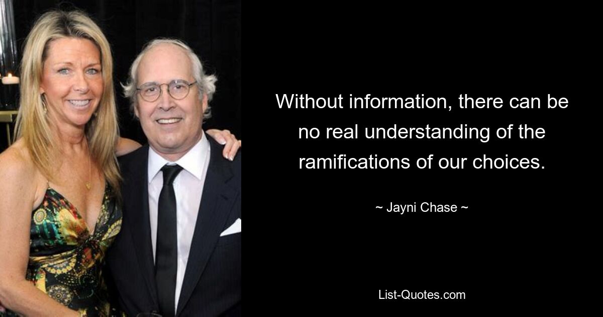 Without information, there can be no real understanding of the ramifications of our choices. — © Jayni Chase