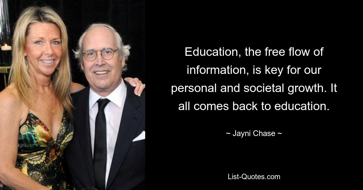 Education, the free flow of information, is key for our personal and societal growth. It all comes back to education. — © Jayni Chase