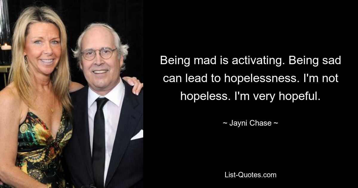 Being mad is activating. Being sad can lead to hopelessness. I'm not hopeless. I'm very hopeful. — © Jayni Chase