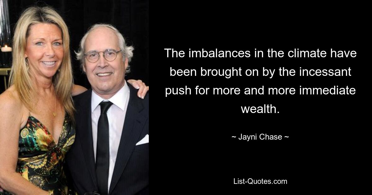 The imbalances in the climate have been brought on by the incessant push for more and more immediate wealth. — © Jayni Chase