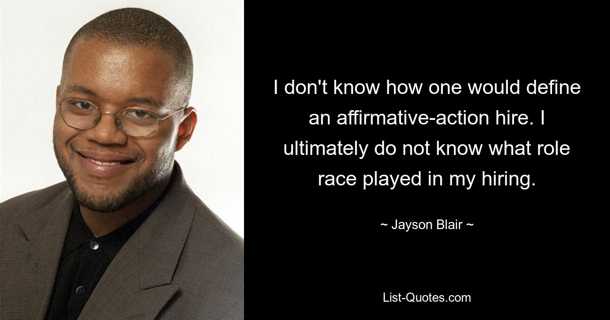 I don't know how one would define an affirmative-action hire. I ultimately do not know what role race played in my hiring. — © Jayson Blair