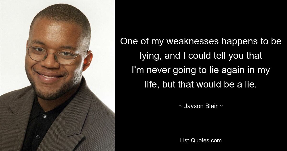 One of my weaknesses happens to be lying, and I could tell you that I'm never going to lie again in my life, but that would be a lie. — © Jayson Blair