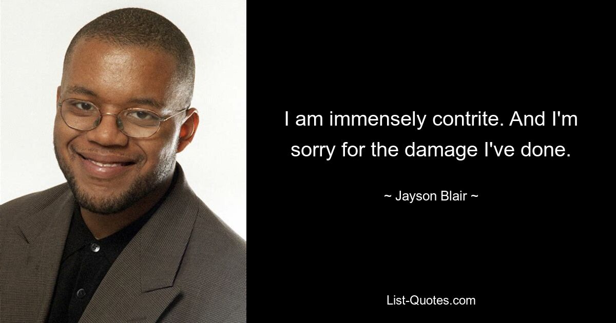 I am immensely contrite. And I'm sorry for the damage I've done. — © Jayson Blair