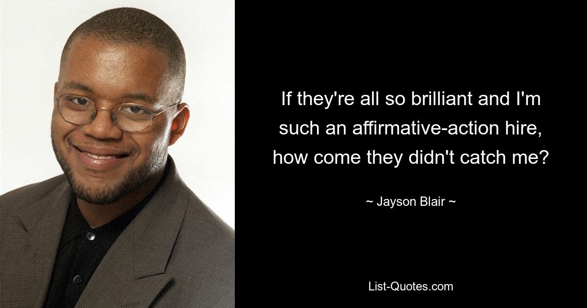 If they're all so brilliant and I'm such an affirmative-action hire, how come they didn't catch me? — © Jayson Blair