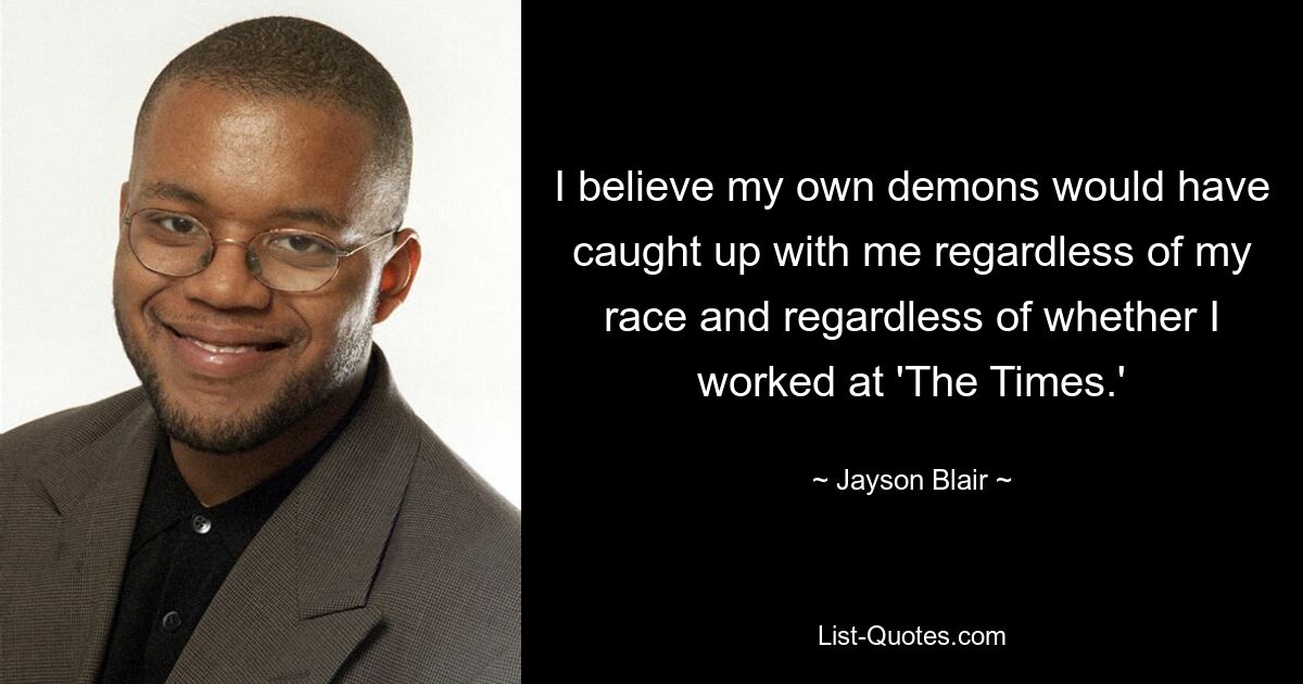 I believe my own demons would have caught up with me regardless of my race and regardless of whether I worked at 'The Times.' — © Jayson Blair