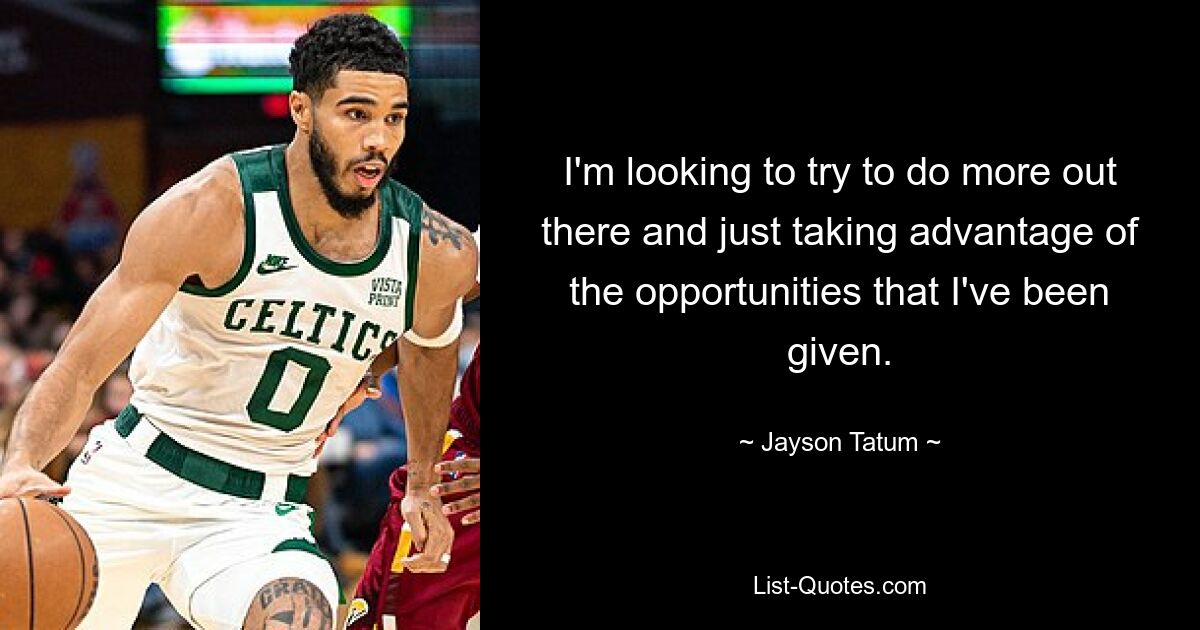 I'm looking to try to do more out there and just taking advantage of the opportunities that I've been given. — © Jayson Tatum